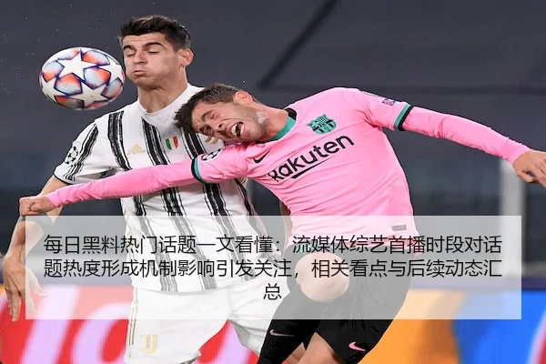 每日黑料热门话题一文看懂：流媒体综艺首播时段对话题热度形成机制影响引发关注，相关看点与后续动态汇总